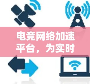 电竞网络加速平台,为实时游戏打造低延迟网络 电竞网络加速平台,为实时游戏打造低延迟网络