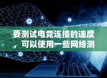 要测试电竞连接的速度，可以使用一些网络测试工具来评估你的网络连接质量。以下是一些常用的方法和工具