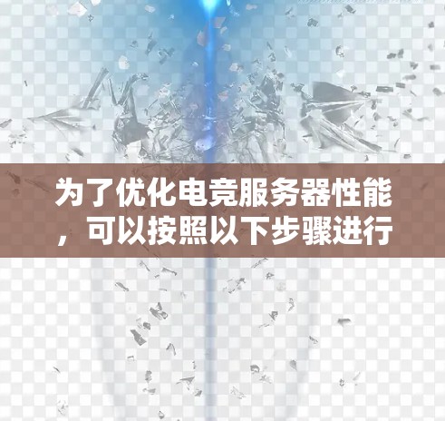 为了优化电竞服务器性能,可以按照以下步骤进行 为了优化电竞服务器性能,可以按照以下步骤进行