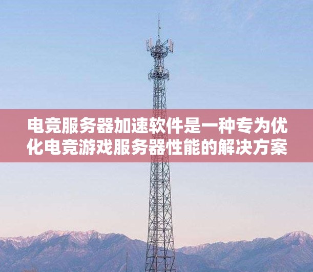 电竞服务器加速软件是一种专为优化电竞游戏服务器性能的解决方案，旨在提升游戏速度、减少延迟和提高稳定性。以下是电竞服务器加速软件的主要功能和优势