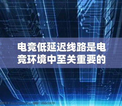 电竞低延迟线路是电竞环境中至关重要的因素,直接影响游戏体验和胜率。以下是对这一主题的详细总结 电竞低延迟线路是电竞环境中至关重要的因素,直接影响游戏体验和胜率。以下是对这一主题的详细总结
