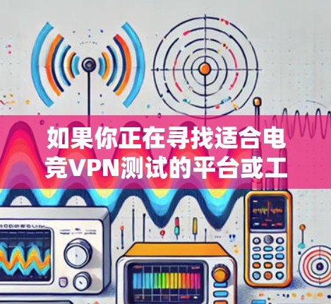 如果你正在寻找适合电竞VPN测试的平台或工具，可以考虑以下几种常用的解决方案。这些工具可以帮助你测试VPN的速度、延迟、稳定性和安全性
