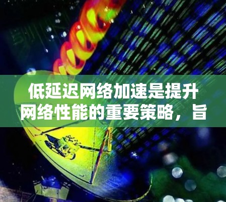 低延迟网络加速是提升网络性能的重要策略，旨在减少数据传输延迟，优化用户体验。以下是对该领域的总结和分析