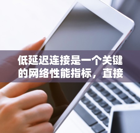 低延迟连接是一个关键的网络性能指标，直接影响数据传输的效率和用户体验。以下是关于低延迟连接的详细总结