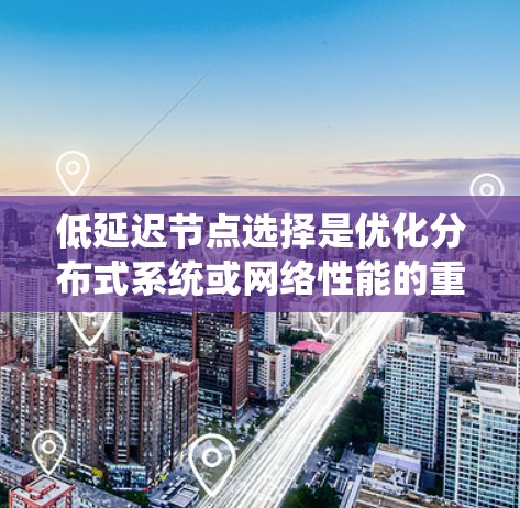 低延迟节点选择是优化分布式系统或网络性能的重要策略，旨在减少数据传输时间，以提高系统响应速度和用户体验。以下是对该问题的详细分析和解决方案