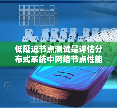 低延迟节点测试是评估分布式系统中网络节点性能的关键环节，主要关注延迟和带宽。以下是对低延迟节点测试的详细解释