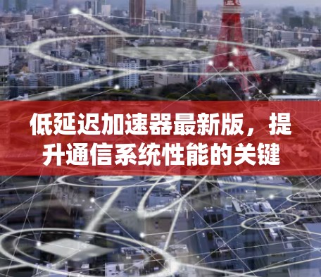低延迟加速器最新版，提升通信系统性能的关键技术