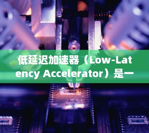 低延迟加速器（Low-Latency Accelerator）是一种专为减少系统延迟设计的硬件或软件组件，用于加速关键任务，提升处理效率。以下是对其的详细分析