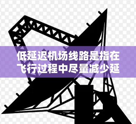 低延迟机场线路是指在飞行过程中尽量减少延迟的路线设计和管理，以确保飞机准时或提前到达目的地。以下是对低延迟机场线路的详细分析