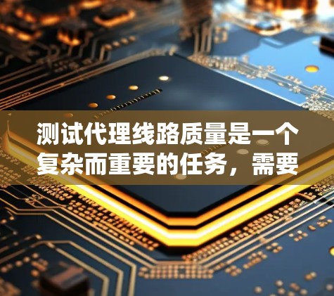 测试代理线路质量是一个复杂而重要的任务，需要从多个维度进行全面的评估。以下是系统化的测试步骤和建议