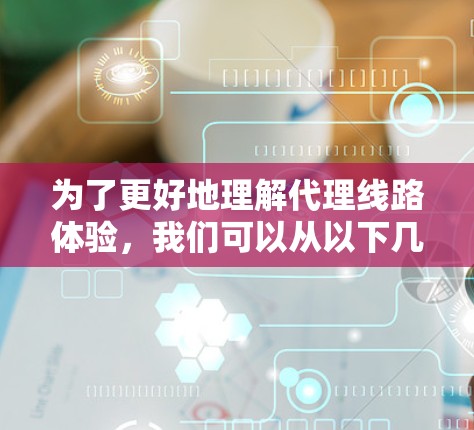 为了更好地理解代理线路体验,我们可以从以下几个方面来分析 为了更好地理解代理线路体验,我们可以从以下几个方面来分析