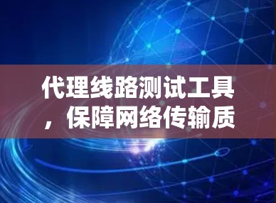 代理线路测试工具，保障网络传输质量的关键