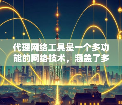 代理网络工具是一个多功能的网络技术，涵盖了多种代理类型和应用场景。以下是对代理网络工具的详细分类和应用说明