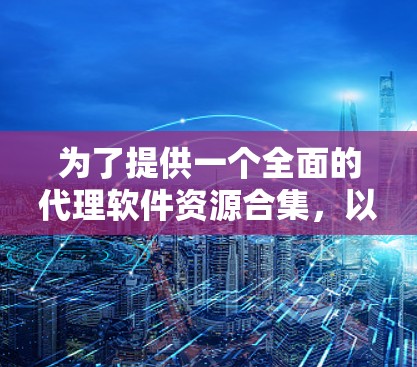 为了提供一个全面的代理软件资源合集，以下是根据不同需求分类的工具列表，每个工具附有简要说明和注意事项