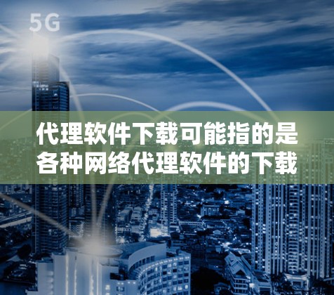 代理软件下载可能指的是各种网络代理软件的下载。根据你的需求，以下是一些常见的代理软件及其下载链接