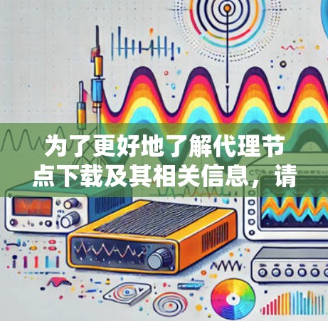 为了更好地了解代理节点下载及其相关信息，请按照以下步骤进行