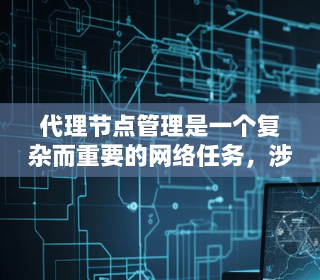 代理节点管理是一个复杂而重要的网络任务，涉及多个方面，旨在通过中间设备（如路由器或防火墙）来控制和监控网络流量。以下是对代理节点管理的详细总结