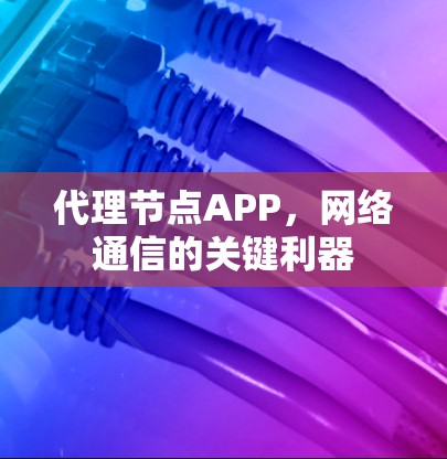 代理节点APP,网络通信的关键利器 代理节点APP,网络通信的关键利器