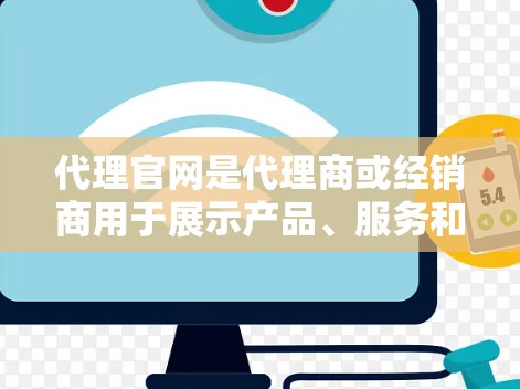 代理官网是代理商或经销商用于展示产品、服务和业务信息的官方网站。它通常包含产品展示、业务范围、联系方式、合作机会等内容，旨在为潜在客户和合作伙伴提供便利的信息获取渠道