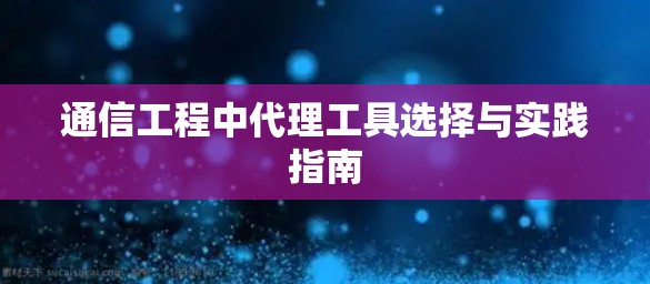通信工程中代理工具选择与实践指南 通信工程中代理工具选择与实践指南