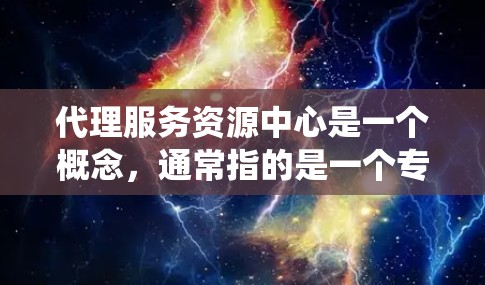 代理服务资源中心是一个概念，通常指的是一个专门用于资源管理和分配的平台或系统。这个中心可能涉及多种资源，比如计算资源、网络资源、存储资源、服务资源等，并且可能针对特定的业务流程进行管理