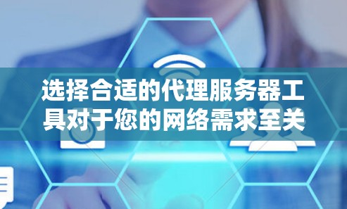 选择合适的代理服务器工具对于您的网络需求至关重要。以下是根据您的需求和使用场景的分步指南 选择合适的代理服务器工具对于您的网络需求至关重要。以下是根据您的需求和使用场景的分步指南