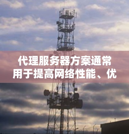 代理服务器方案通常用于提高网络性能、优化资源访问以及管理网络流量。以下是一个常见的代理服务器方案的总结