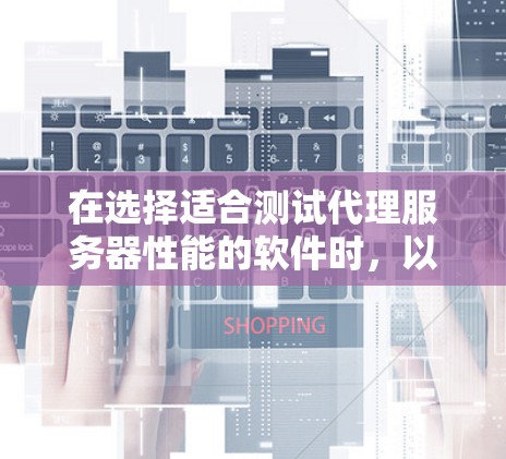 在选择适合测试代理服务器性能的软件时，以下是根据您的需求和考虑因素后的总结和推荐