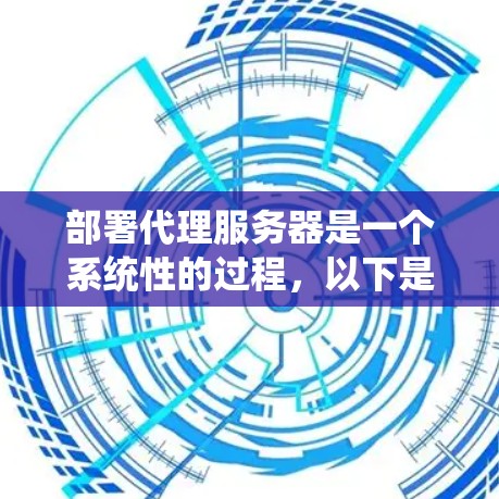 部署代理服务器是一个系统性的过程，以下是详细的步骤指南