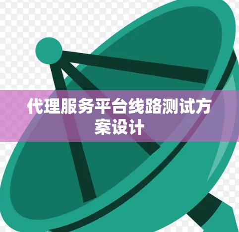代理服务平台线路测试方案设计 代理服务平台线路测试方案设计