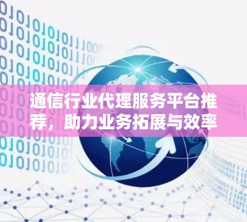 通信行业代理服务平台推荐,助力业务拓展与效率提升 通信行业代理服务平台推荐,助力业务拓展与效率提升