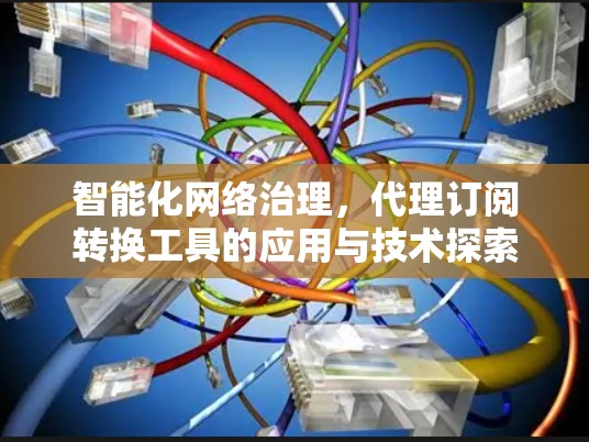 智能化网络治理,代理订阅转换工具的应用与技术探索 智能化网络治理,代理订阅转换工具的应用与技术探索