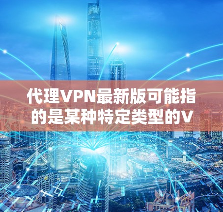代理VPN最新版可能指的是某种特定类型的VPN软件或服务。由于VPN服务众多，每个提供商都有自己的更新版本。如果你有特定的VPN服务在使用，建议直接访问其官方网站或应用商店查看最新版本