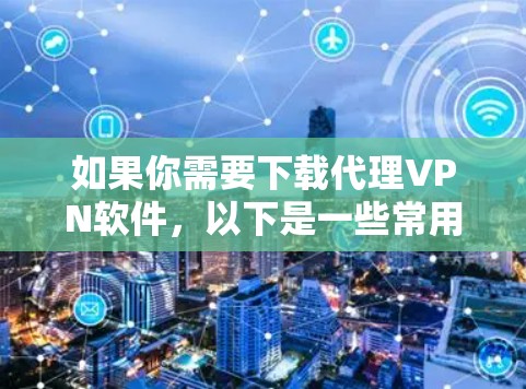 如果你需要下载代理VPN软件，以下是一些常用的代理VPN解决方案的推荐