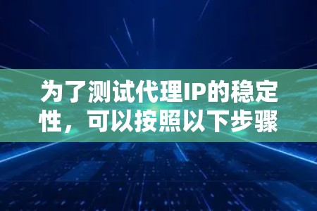 为了测试代理IP的稳定性，可以按照以下步骤进行