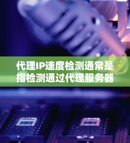 代理IP速度检测通常是指检测通过代理服务器访问外部资源的速度。以下是一些可能的方法和工具，可以帮助你检测代理IP的速度