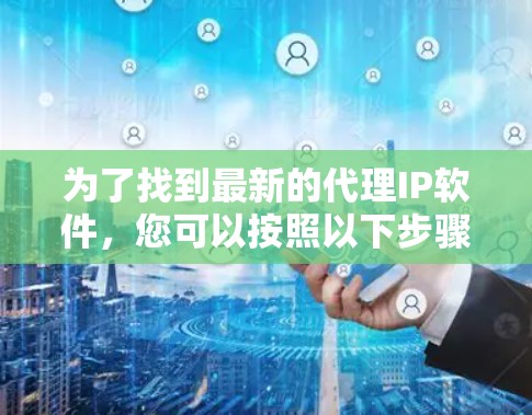 为了找到最新的代理IP软件，您可以按照以下步骤进行