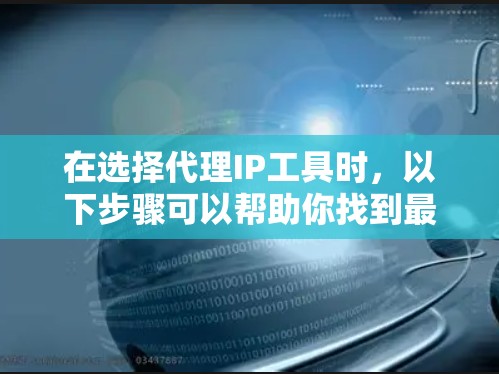 在选择代理IP工具时，以下步骤可以帮助你找到最适合的解决方案