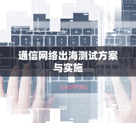 通信网络出海测试方案与实施 通信网络出海测试方案与实施