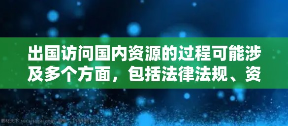 出国访问国内资源的过程可能涉及多个方面，包括法律法规、资源获取策略、国际合作等。以下是一些关键点和建议，帮助您更好地理解和实施出国访问国内资源的计划