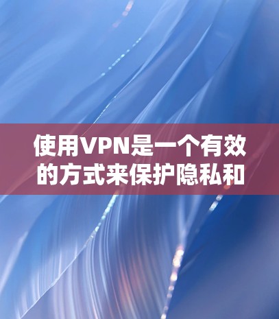使用VPN是一个有效的方式来保护隐私和安全，但需要仔细考虑并遵循一些关键步骤。以下是使用VPN的分步指南