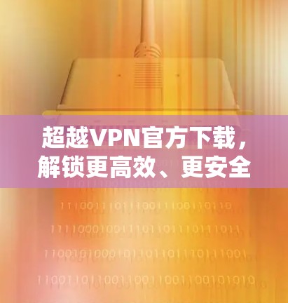 超越VPN官方下载,解锁更高效、更安全的网络体验 超越VPN官方下载,解锁更高效、更安全的网络体验
