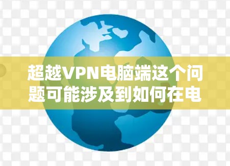 超越VPN电脑端这个问题可能涉及到如何在电脑端使用VPN软件，或者如何优化VPN的性能和体验。以下是一些可能的解释和建议