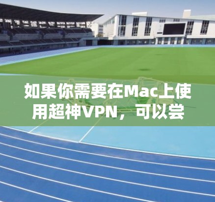 如果你需要在Mac上使用超神VPN,可以尝试以下方法 如果你需要在Mac上使用超神VPN,可以尝试以下方法