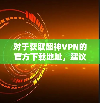对于获取超神VPN的官方下载地址,建议直接访问其官方网站或通过官方渠道进行下载,以确保下载的安全性和合法性。以下是一些可能的步骤和注意事项 对于获取超神VPN的官方下载地址,建议直接访问其官方网站或通过官方渠道进行下载,以确保下载的安全性和合法性。以下是一些可能的步骤和注意事项