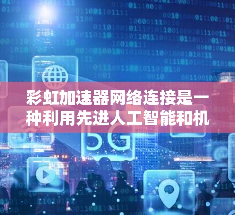 彩虹加速器网络连接是一种利用先进人工智能和机器学习技术优化网络性能的解决方案，旨在提高数据传输效率和稳定性。以下是关于彩虹加速器网络连接的详细分析