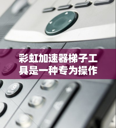 彩虹加速器梯子工具是一种专为操作和维护彩虹加速器设计的精密机械装置，主要用于高能物理实验中的设备调试和维护。以下是对该工具的详细分析