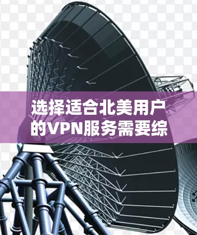 选择适合北美用户的VPN服务需要综合考虑以下几个关键因素 选择适合北美用户的VPN服务需要综合考虑以下几个关键因素