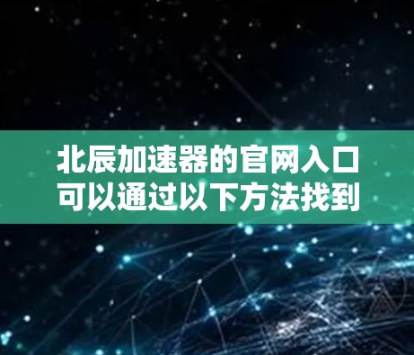 北辰加速器的官网入口可以通过以下方法找到