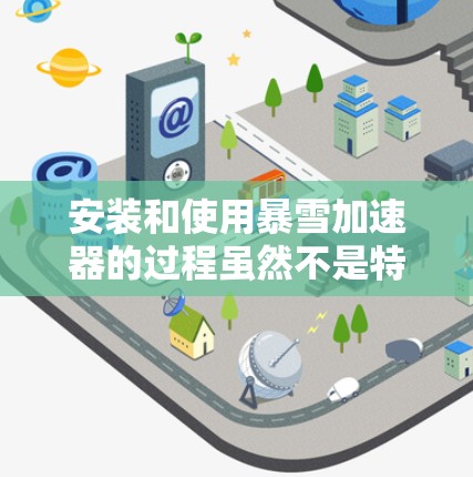 安装和使用暴雪加速器的过程虽然不是特别复杂,但需要仔细按照步骤操作,以确保顺利运行和效果最大化。以下是分步说明 安装和使用暴雪加速器的过程虽然不是特别复杂,但需要仔细按照步骤操作,以确保顺利运行和效果最大化。以下是分步说明